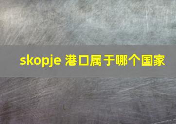 skopje 港口属于哪个国家